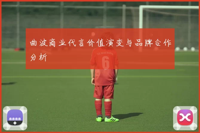 曲波商业代言价值演变与品牌合作分析