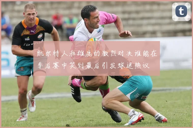 凯尔特人和雄鹿的激烈对决谁能在季后赛中笑到最后引发球迷热议