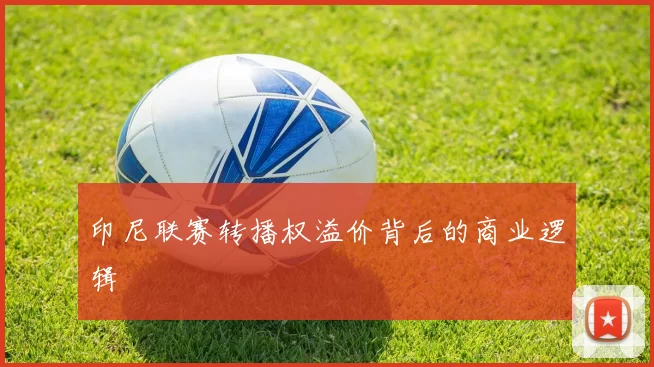 印尼联赛转播权溢价背后的商业逻辑