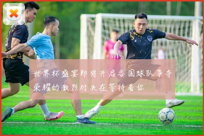 世界杯盛宴即将开启各国球队争夺荣耀的激烈对决在等待着你