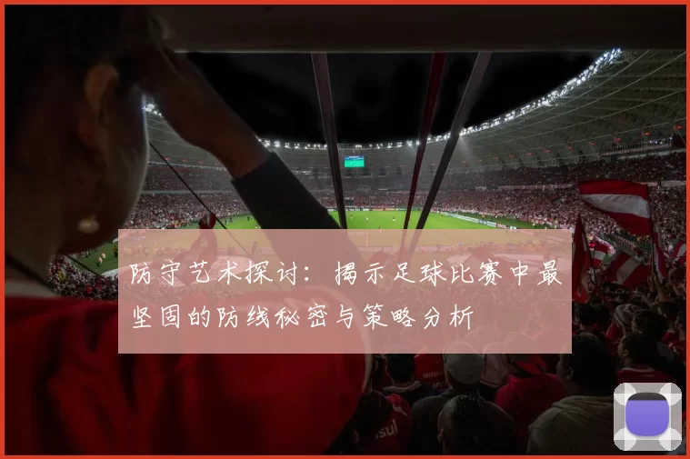 防守艺术探讨：揭示足球比赛中最坚固的防线秘密与策略分析