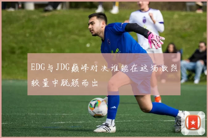 EDG与JDG巅峰对决谁能在这场激烈较量中脱颖而出