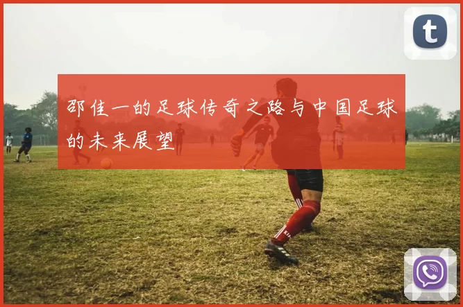 邵佳一的足球传奇之路与中国足球的未来展望