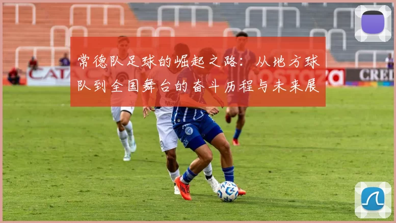 常德队足球的崛起之路：从地方球队到全国舞台的奋斗历程与未来展望