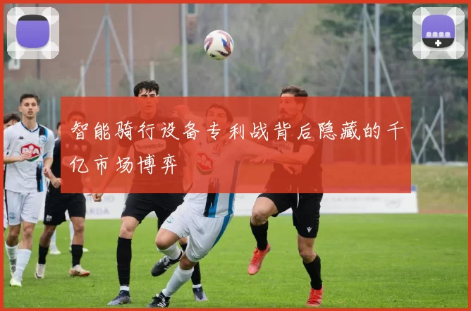 智能骑行设备专利战背后隐藏的千亿市场博弈