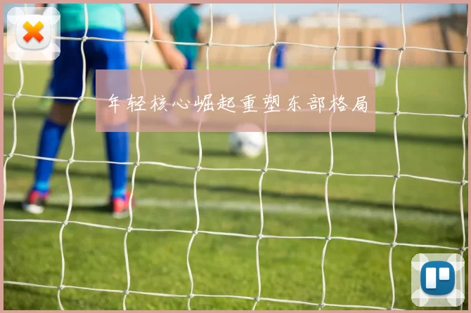 年轻核心崛起重塑东部格局