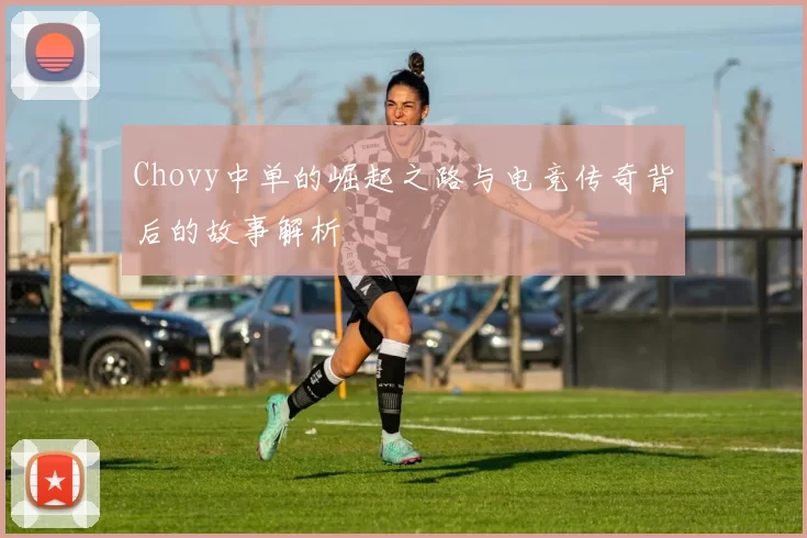 Chovy中单的崛起之路与电竞传奇背后的故事解析