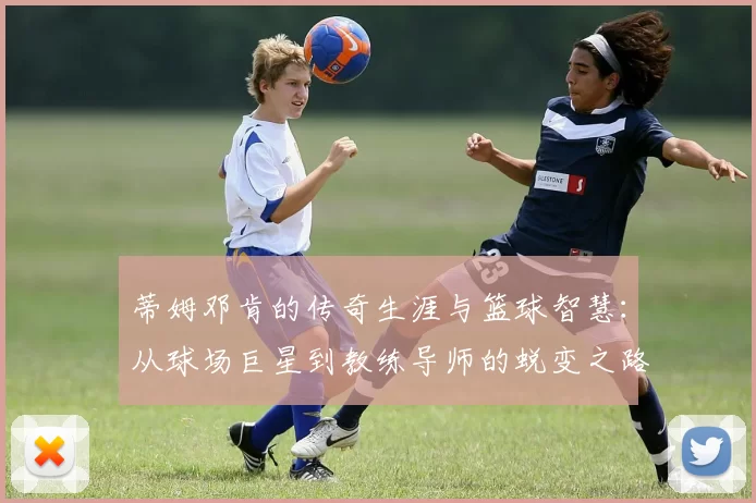 蒂姆邓肯的传奇生涯与篮球智慧：从球场巨星到教练导师的蜕变之路
