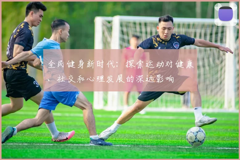 全民健身新时代：探索运动对健康、社交和心理发展的深远影响