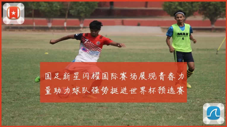 国足新星闪耀国际赛场展现青春力量助力球队强势挺进世界杯预选赛