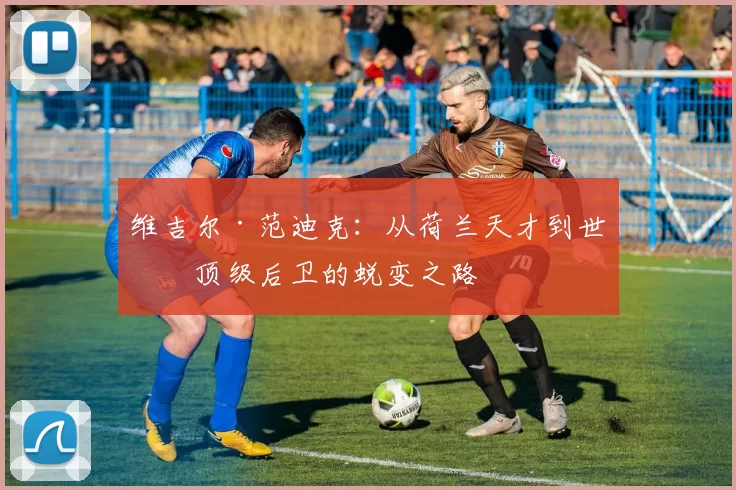 维吉尔·范迪克：从荷兰天才到世界顶级后卫的蜕变之路