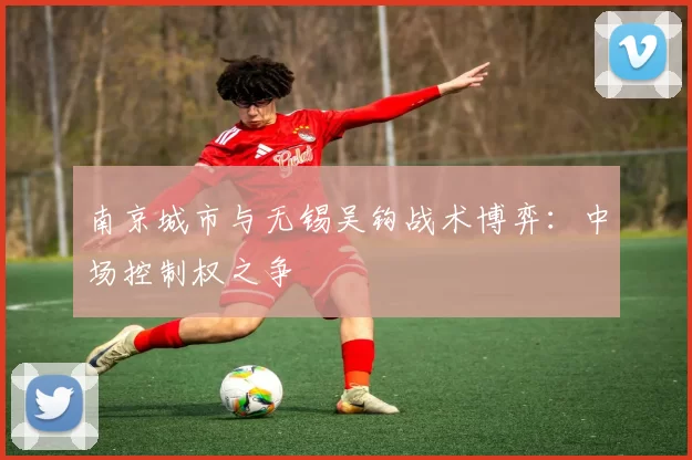 南京城市与无锡吴钩战术博弈：中场控制权之争