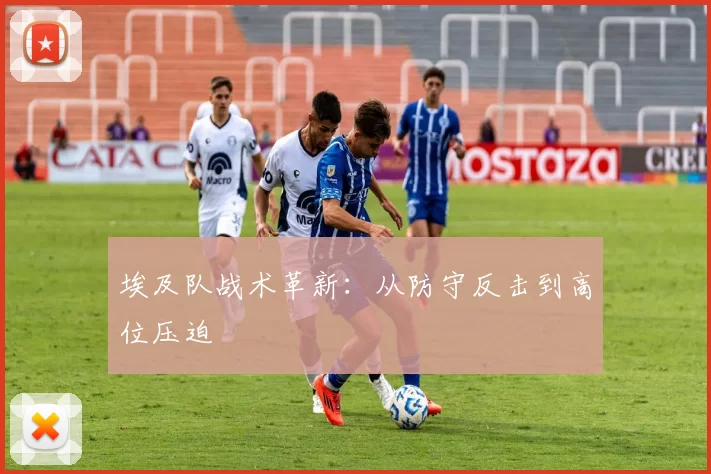 埃及队战术革新：从防守反击到高位压迫
