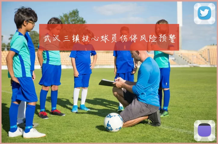 武汉三镇核心球员伤停风险预警