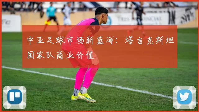中亚足球市场新蓝海：塔吉克斯坦国家队商业价值