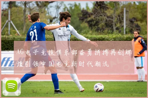 AG电子竞技俱乐部奋勇拼搏再创辉煌引领中国电竞新时代潮流