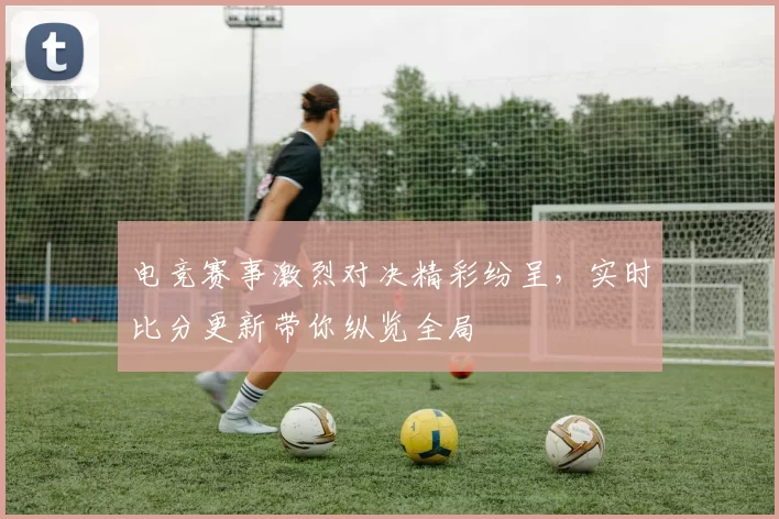 电竞赛事激烈对决精彩纷呈，实时比分更新带你纵览全局