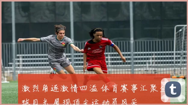 激烈角逐激情四溢 体育赛事汇聚全球目光 展现顶尖运动员风采