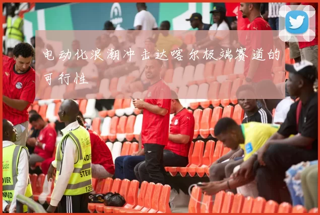 电动化浪潮冲击达喀尔极端赛道的可行性