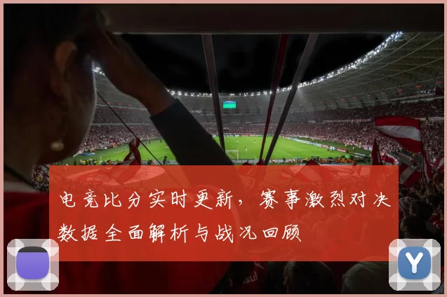 电竞比分实时更新，赛事激烈对决数据全面解析与战况回顾