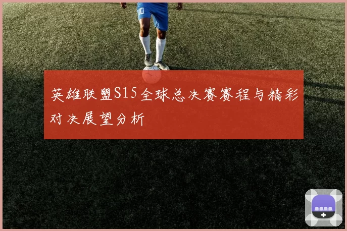 英雄联盟S15全球总决赛赛程与精彩对决展望分析