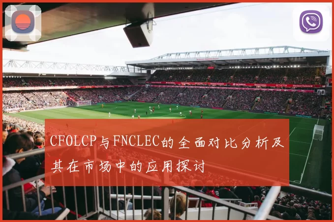 CFOLCP与FNCLEC的全面对比分析及其在市场中的应用探讨