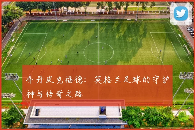 乔丹皮克福德：英格兰足球的守护神与传奇之路