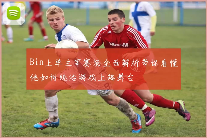 Bin上单主宰赛场全面解析带你看懂他如何统治游戏上路舞台