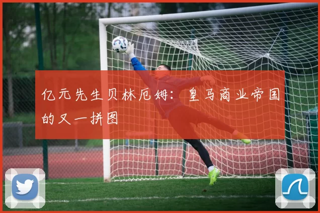 亿元先生贝林厄姆：皇马商业帝国的又一拼图