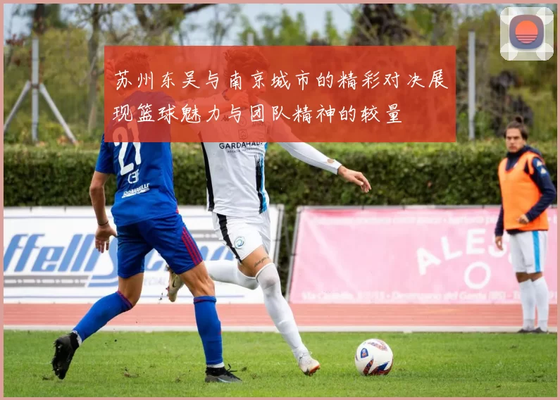 苏州东吴与南京城市的精彩对决展现篮球魅力与团队精神的较量