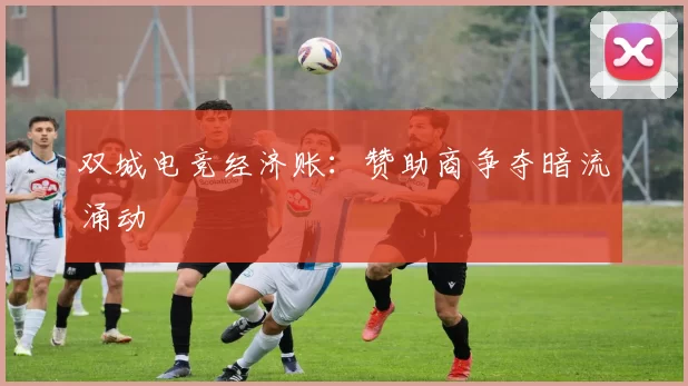 双城电竞经济账：赞助商争夺暗流涌动