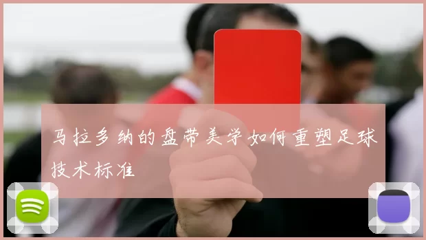 马拉多纳的盘带美学如何重塑足球技术标准