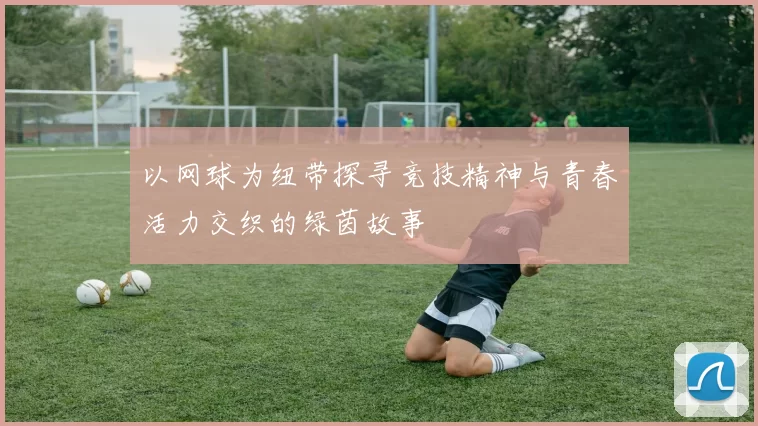 以网球为纽带探寻竞技精神与青春活力交织的绿茵故事