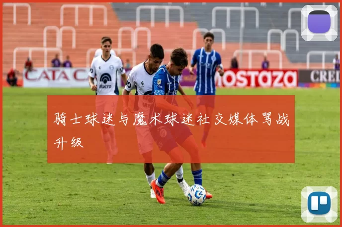 骑士球迷与魔术球迷社交媒体骂战升级