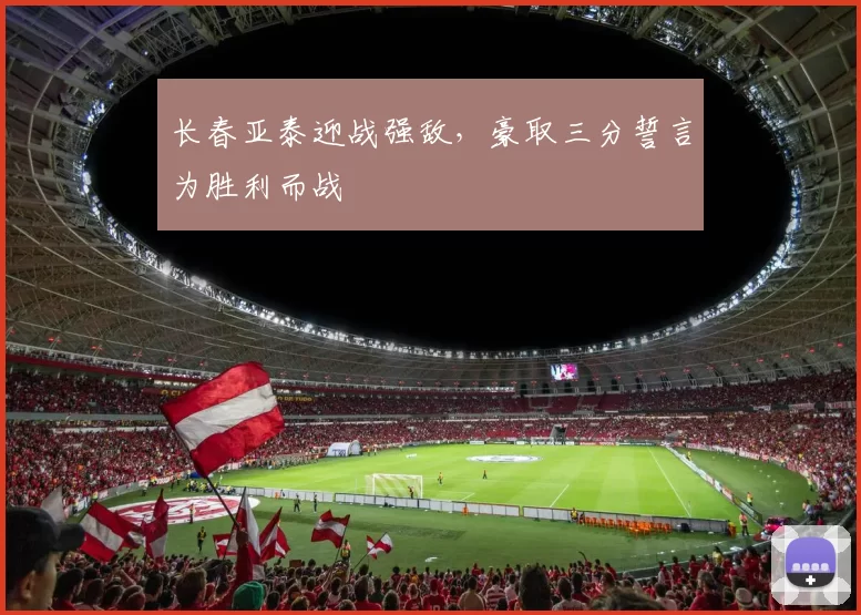 长春亚泰迎战强敌，豪取三分誓言为胜利而战