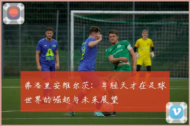 弗洛里安维尔茨：年轻天才在足球世界的崛起与未来展望