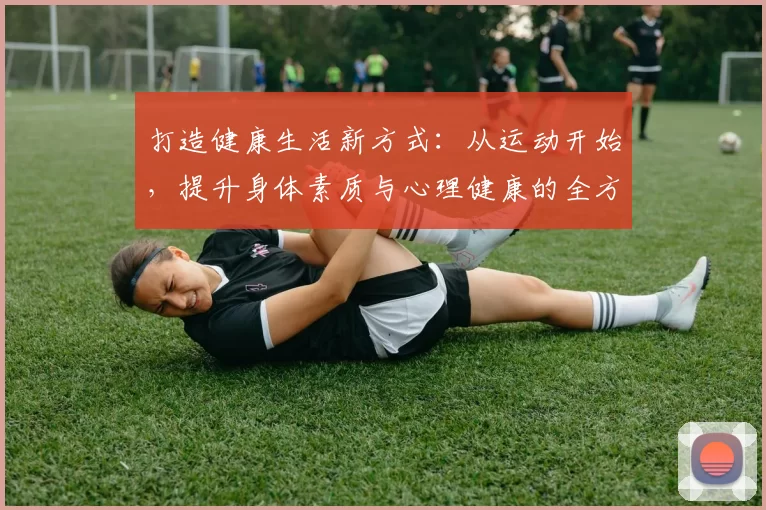 打造健康生活新方式：从运动开始，提升身体素质与心理健康的全方位指南