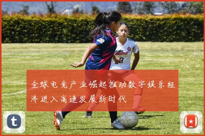 全球电竞产业崛起推动数字娱乐经济进入高速发展新时代