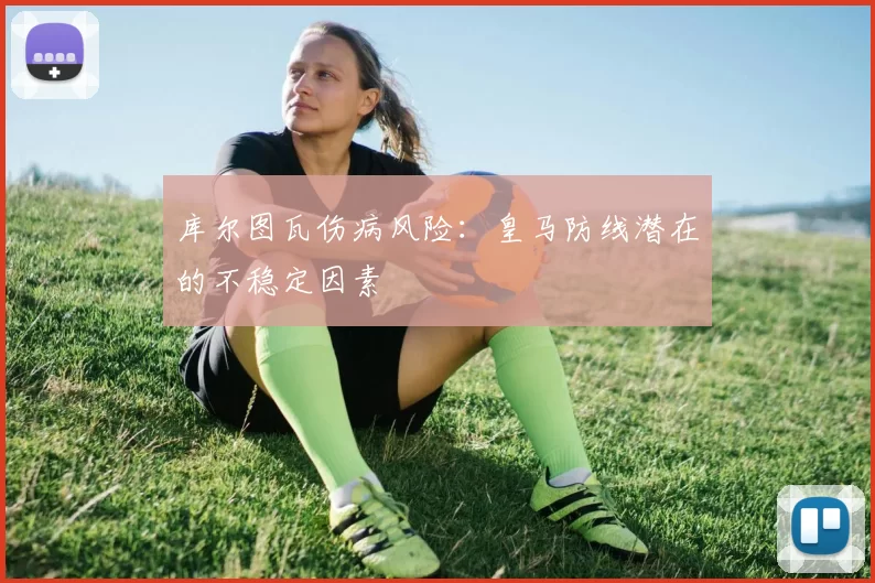 库尔图瓦伤病风险：皇马防线潜在的不稳定因素