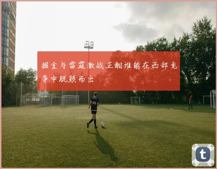 掘金与雷霆激战正酣谁能在西部竞争中脱颖而出