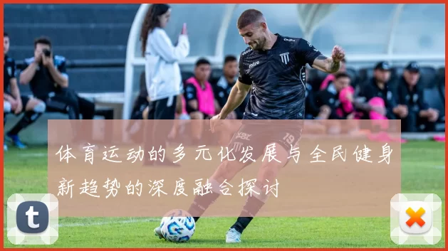 体育运动的多元化发展与全民健身新趋势的深度融合探讨