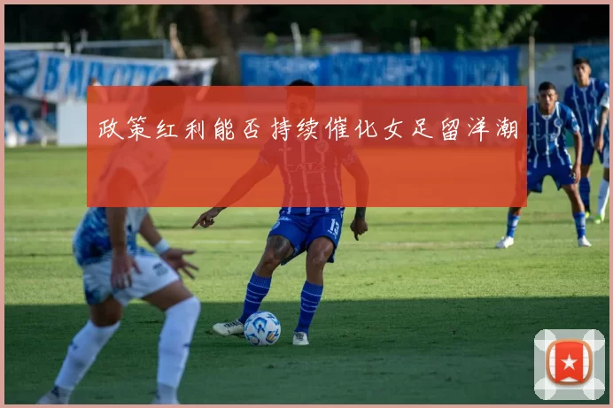 政策红利能否持续催化女足留洋潮